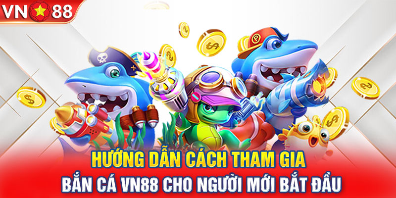 Hướng dẫn cách tham gia bắn cá VN88 cho người mới bắt đầu