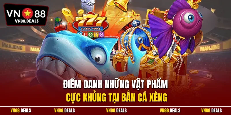 Điểm danh những vật phẩm cực khủng tại bắn cá xèng